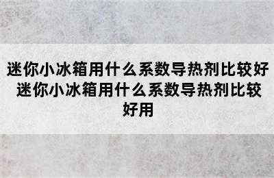 迷你小冰箱用什么系数导热剂比较好 迷你小冰箱用什么系数导热剂比较好用